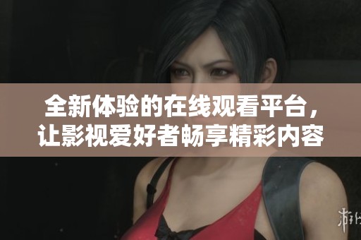 全新体验的在线观看平台，让影视爱好者畅享精彩内容