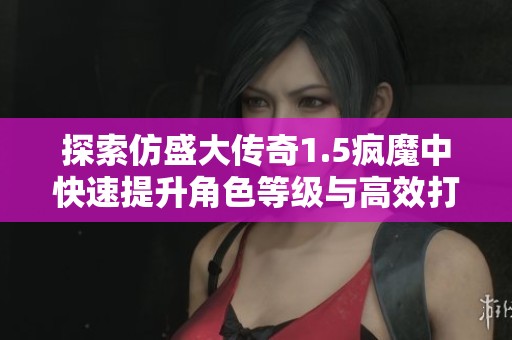 探索仿盛大传奇1.5疯魔中快速提升角色等级与高效打怪的最佳策略与技巧