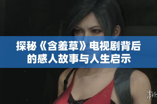 探秘《含羞草》电视剧背后的感人故事与人生启示