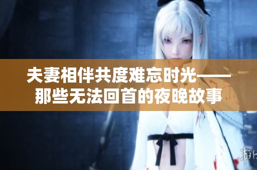 夫妻相伴共度难忘时光——那些无法回首的夜晚故事