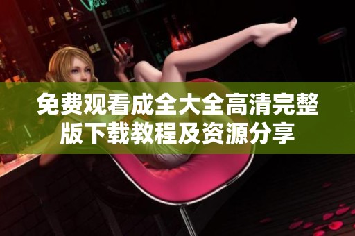 免费观看成全大全高清完整版下载教程及资源分享