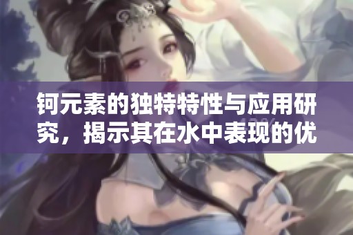 钶元素的独特特性与应用研究，揭示其在水中表现的优异特征