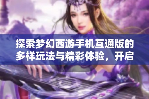 探索梦幻西游手机互通版的多样玩法与精彩体验，开启你的游戏冒险旅程