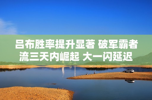吕布胜率提升显著 破军霸者流三天内崛起 大一闪延迟技巧全面解析