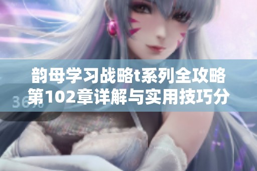 韵母学习战略t系列全攻略第102章详解与实用技巧分享