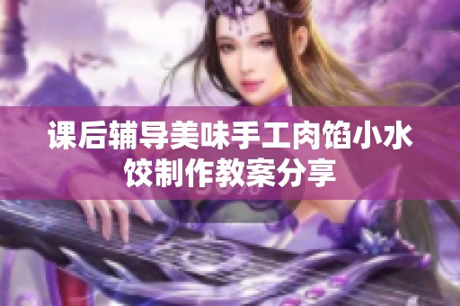 课后辅导美味手工肉馅小水饺制作教案分享