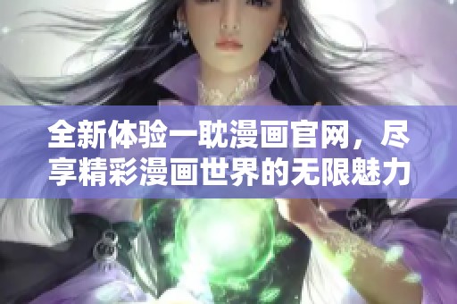 全新体验一耽漫画官网，尽享精彩漫画世界的无限魅力
