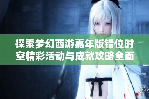 探索梦幻西游嘉年版错位时空精彩活动与成就攻略全面解读，让你轻松享受狂欢盛宴