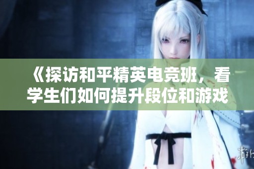 《探访和平精英电竞班，看学生们如何提升段位和游戏技巧》