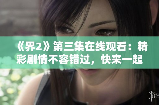 《界2》第三集在线观看：精彩剧情不容错过，快来一起欣赏吧