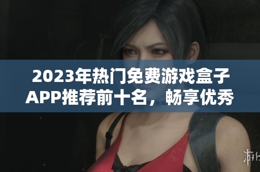 2023年热门免费游戏盒子APP推荐前十名，畅享优秀游戏资源的最佳选择