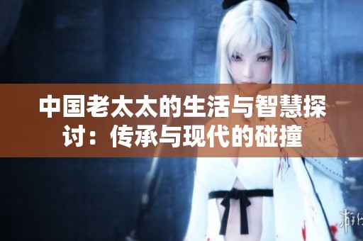 中国老太太的生活与智慧探讨：传承与现代的碰撞