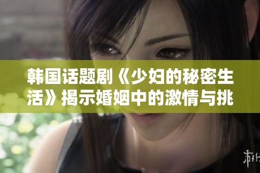韩国话题剧《少妇的秘密生活》揭示婚姻中的激情与挑战