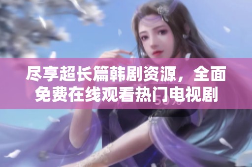 尽享超长篇韩剧资源，全面免费在线观看热门电视剧