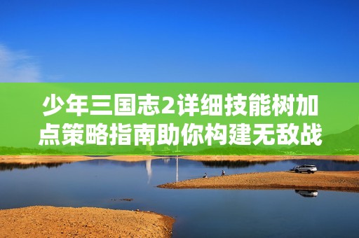 少年三国志2详细技能树加点策略指南助你构建无敌战队的关键决策心得