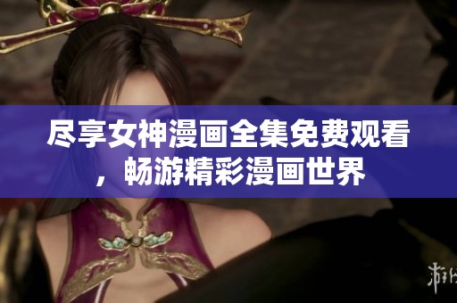 尽享女神漫画全集免费观看，畅游精彩漫画世界