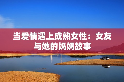 当爱情遇上成熟女性：女友与她的妈妈故事