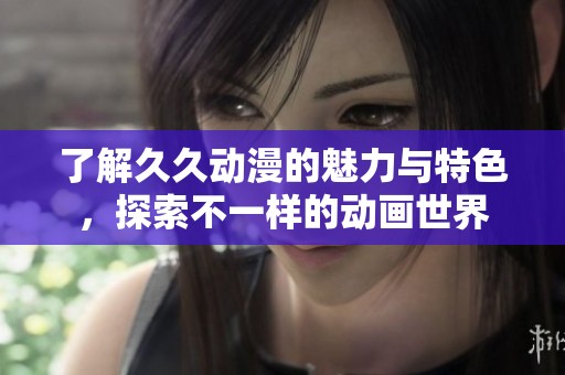 了解久久动漫的魅力与特色，探索不一样的动画世界
