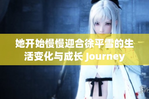 她开始慢慢迎合徐平雪的生活变化与成长 Journey