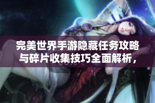 完美世界手游隐藏任务攻略与碎片收集技巧全面解析，让你轻松获得丰厚奖励