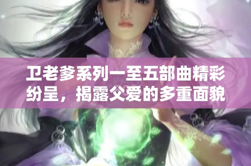 卫老爹系列一至五部曲精彩纷呈，揭露父爱的多重面貌