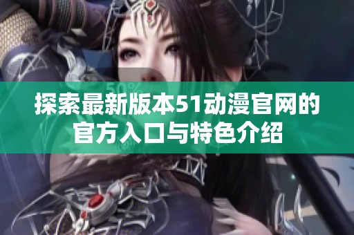 探索最新版本51动漫官网的官方入口与特色介绍