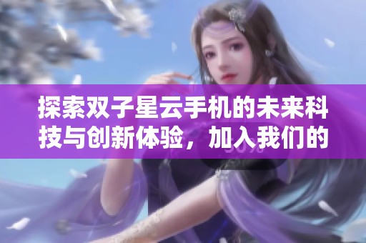 探索双子星云手机的未来科技与创新体验，加入我们的社区一起畅享未来生活
