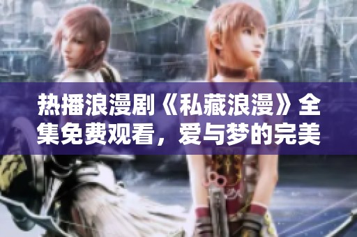 热播浪漫剧《私藏浪漫》全集免费观看，爱与梦的完美交织