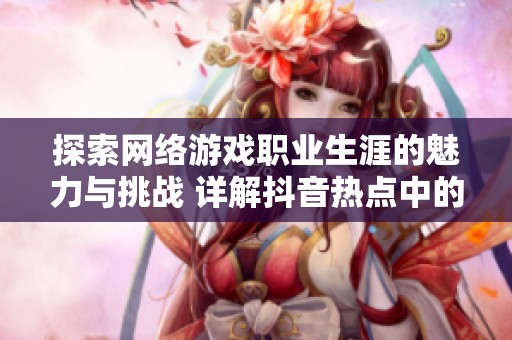 探索网络游戏职业生涯的魅力与挑战 详解抖音热点中的网游之职业人生精校版内容