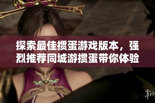 探索最佳掼蛋游戏版本，强烈推荐同城游掼蛋带你体验全新乐趣