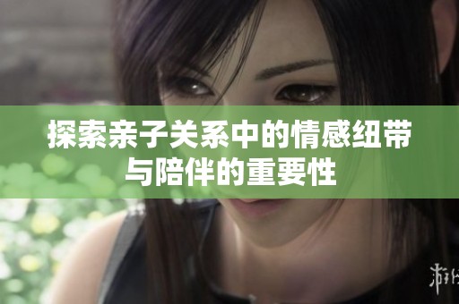探索亲子关系中的情感纽带与陪伴的重要性