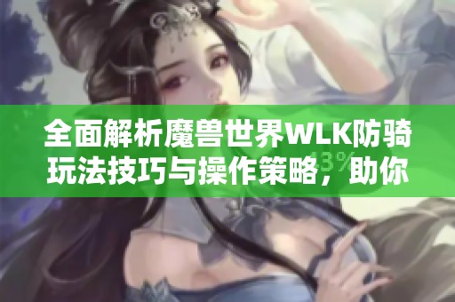 全面解析魔兽世界WLK防骑玩法技巧与操作策略，助你在SBP手游中掌握强大实力