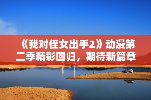 《我对侄女出手2》动漫第二季精彩回归，期待新篇章！