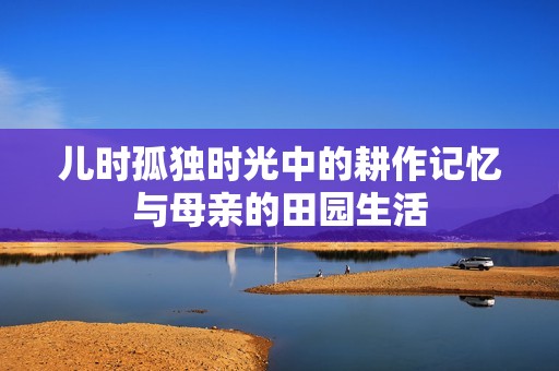 儿时孤独时光中的耕作记忆与母亲的田园生活