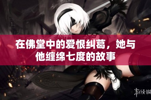 在佛堂中的爱恨纠葛，她与他缠绵七度的故事