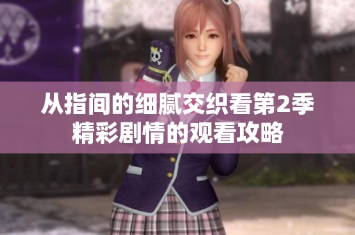从指间的细腻交织看第2季精彩剧情的观看攻略