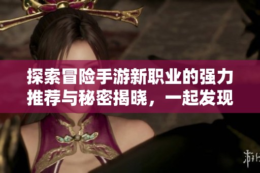 探索冒险手游新职业的强力推荐与秘密揭晓，一起发现最强职业的魅力与优势