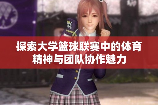 探索大学篮球联赛中的体育精神与团队协作魅力