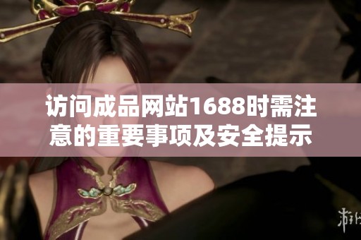 访问成品网站1688时需注意的重要事项及安全提示