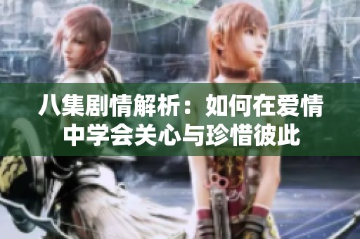 八集剧情解析：如何在爱情中学会关心与珍惜彼此