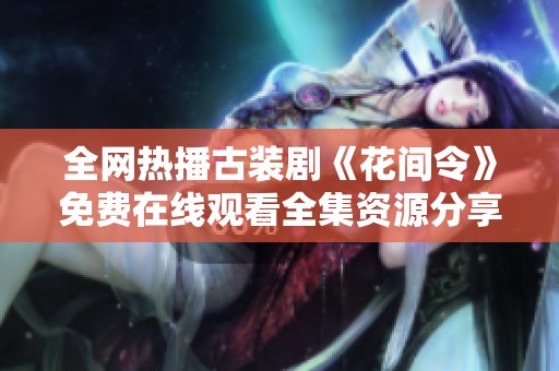 全网热播古装剧《花间令》免费在线观看全集资源分享