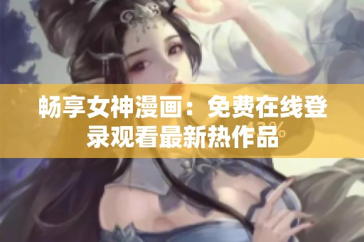 畅享女神漫画：免费在线登录观看最新热作品