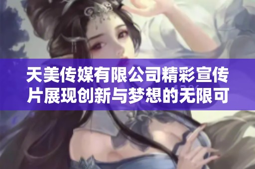 天美传媒有限公司精彩宣传片展现创新与梦想的无限可能