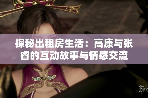 探秘出租房生活：高康与张睿的互动故事与情感交流