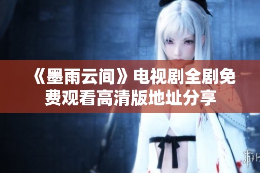 《墨雨云间》电视剧全剧免费观看高清版地址分享