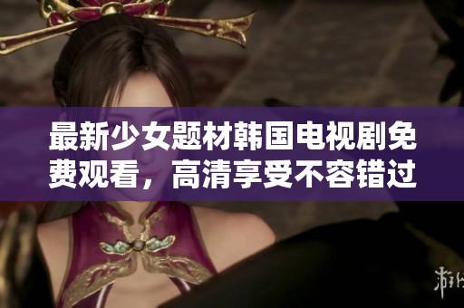 最新少女题材韩国电视剧免费观看，高清享受不容错过