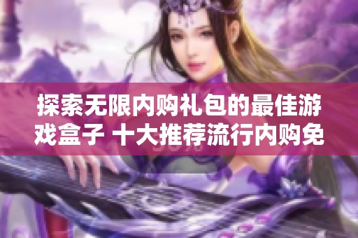 探索无限内购礼包的最佳游戏盒子 十大推荐流行内购免费游戏汇总