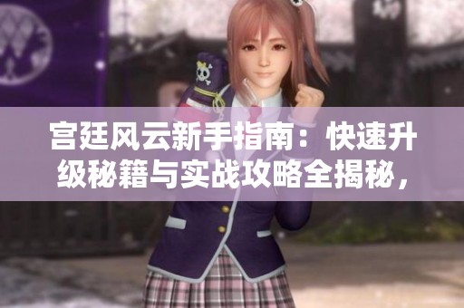 宫廷风云新手指南：快速升级秘籍与实战攻略全揭秘，助你轻松掌握游戏技巧