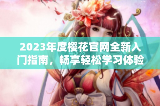 2023年度樱花官网全新入门指南，畅享轻松学习体验