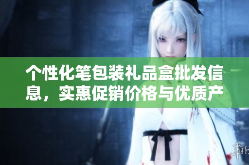 个性化笔包装礼品盒批发信息，实惠促销价格与优质产地货源介绍